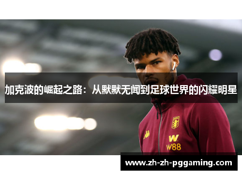 加克波的崛起之路：从默默无闻到足球世界的闪耀明星