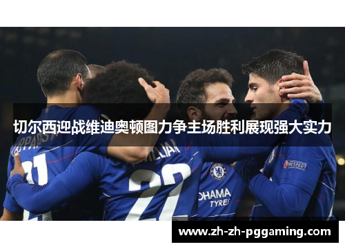 切尔西迎战维迪奥顿图力争主场胜利展现强大实力