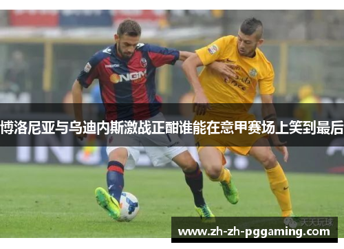 博洛尼亚与乌迪内斯激战正酣谁能在意甲赛场上笑到最后