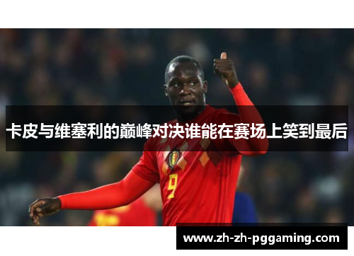 卡皮与维塞利的巅峰对决谁能在赛场上笑到最后