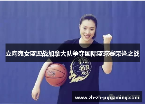 立陶宛女篮迎战加拿大队争夺国际篮球赛荣誉之战