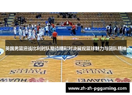 英国男篮迎战比利时队期待精彩对决展现篮球魅力与团队精神