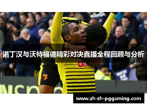 诺丁汉与沃特福德精彩对决直播全程回顾与分析