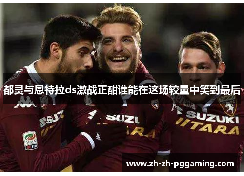 都灵与恩特拉ds激战正酣谁能在这场较量中笑到最后