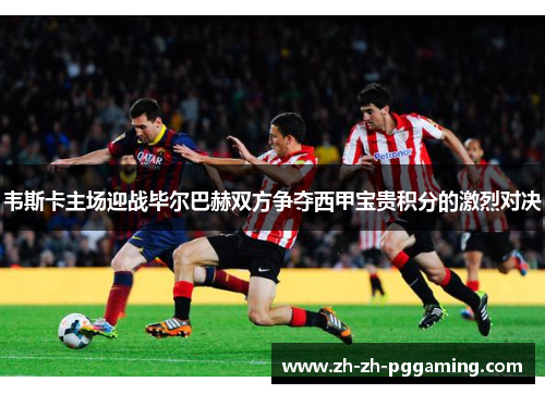 韦斯卡主场迎战毕尔巴赫双方争夺西甲宝贵积分的激烈对决