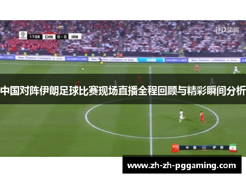 中国对阵伊朗足球比赛现场直播全程回顾与精彩瞬间分析