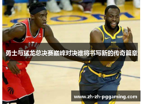 勇士与猛龙总决赛巅峰对决谁将书写新的传奇篇章