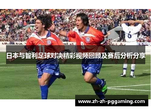 日本与智利足球对决精彩视频回顾及赛后分析分享