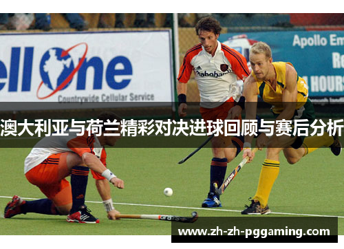 澳大利亚与荷兰精彩对决进球回顾与赛后分析