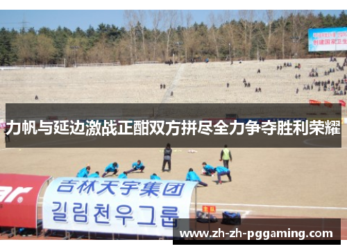 力帆与延边激战正酣双方拼尽全力争夺胜利荣耀